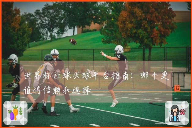 世界杯让球买球平台指南：哪个更值得信赖和选择