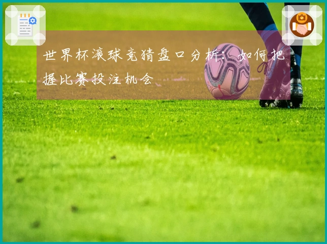 世界杯滚球竞猜盘口分析：如何把握比赛投注机会