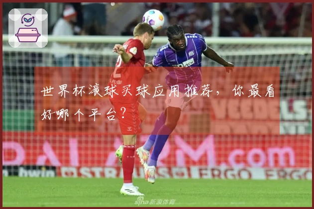 世界杯滚球买球应用推荐，你最看好哪个平台？
