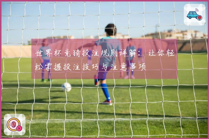 世界杯竞猜投注规则详解：让你轻松掌握投注技巧与注意事项