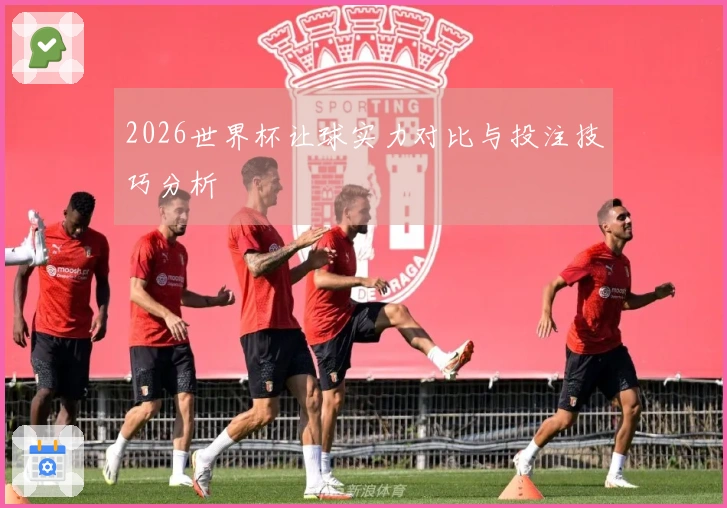 2026世界杯让球实力对比与投注技巧分析