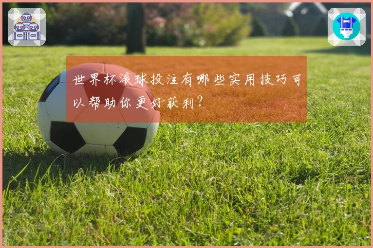 世界杯滚球投注有哪些实用技巧可以帮助你更好获利？