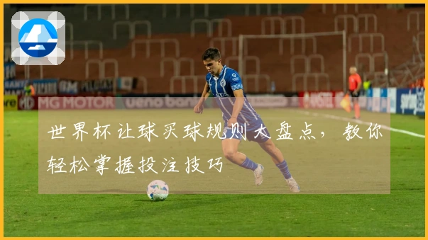 世界杯让球买球规则大盘点，教你轻松掌握投注技巧