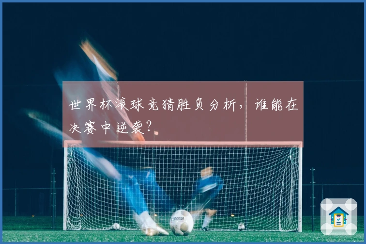 世界杯滚球竞猜胜负分析，谁能在决赛中逆袭？