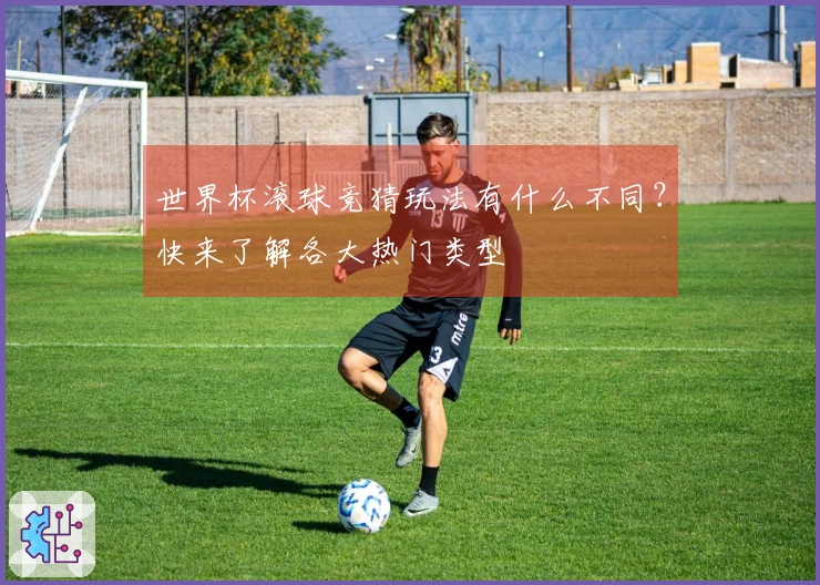 世界杯滚球竞猜玩法有什么不同？快来了解各大热门类型