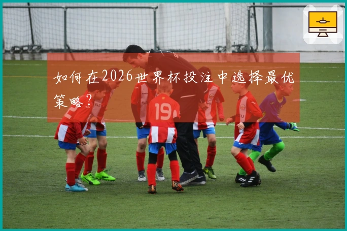 如何在2026世界杯投注中选择最优策略？