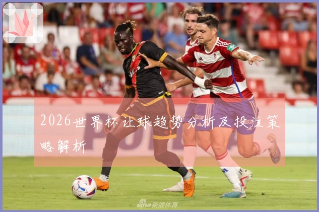 2026世界杯让球趋势分析及投注策略解析