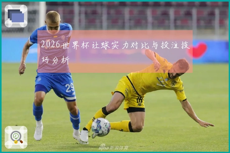 2026世界杯让球实力对比与投注技巧分析