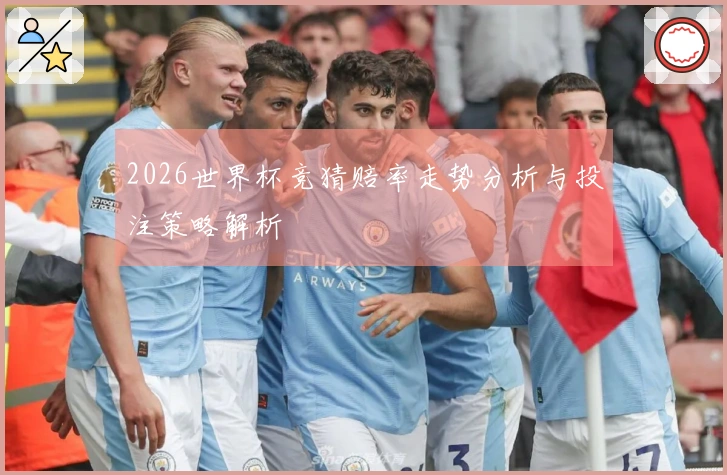 2026世界杯竞猜赔率走势分析与投注策略解析