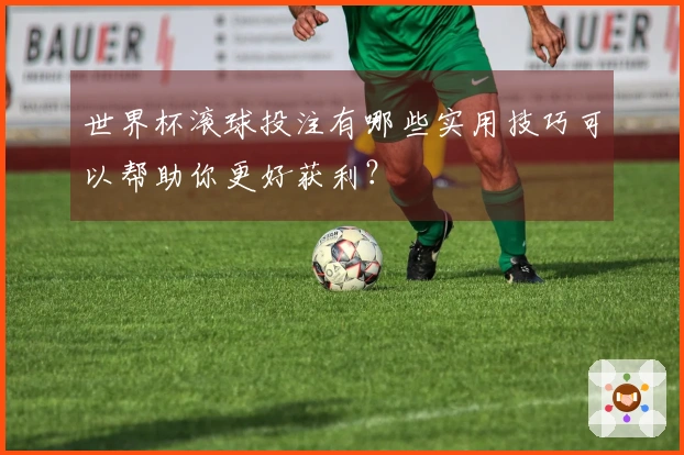 世界杯滚球投注有哪些实用技巧可以帮助你更好获利？