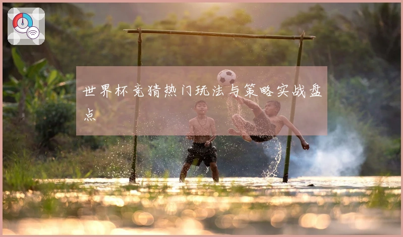世界杯竞猜热门玩法与策略实战盘点