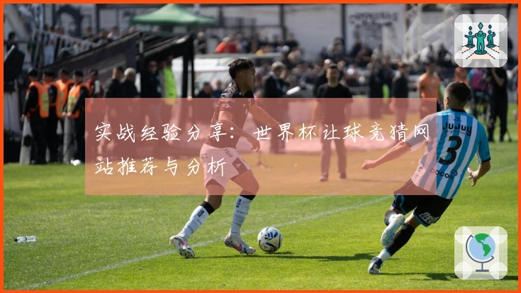 实战经验分享：世界杯让球竞猜网站推荐与分析