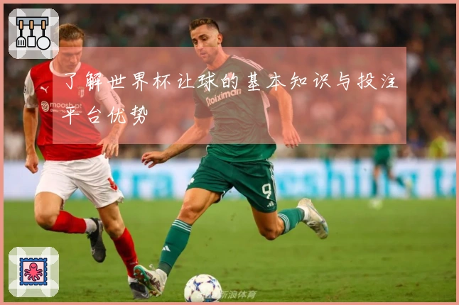 了解世界杯让球的基本知识与投注平台优势